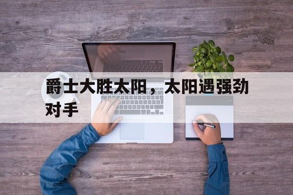 爵士大胜太阳，太阳遇强劲对手