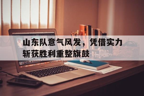 山东队意气风发，凭借实力斩获胜利重整旗鼓的简单介绍