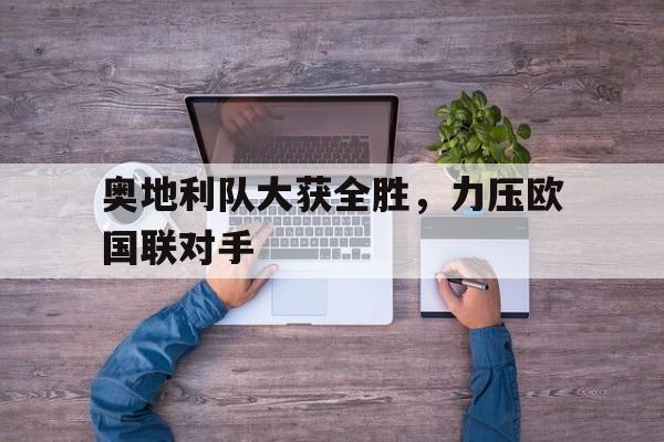 关于奥地利队大获全胜，力压欧国联对手的信息