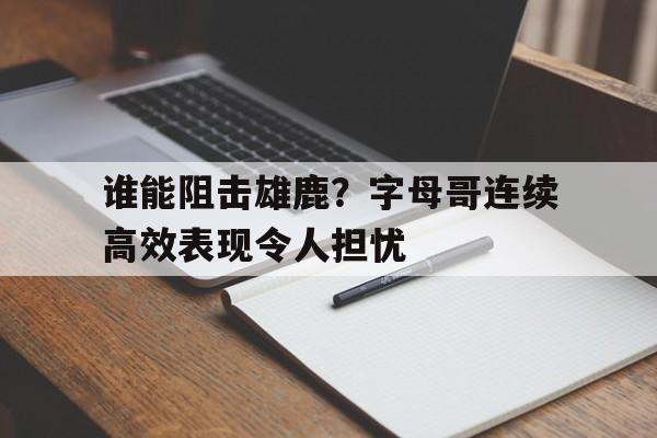 谁能阻击雄鹿？字母哥连续高效表现令人担忧