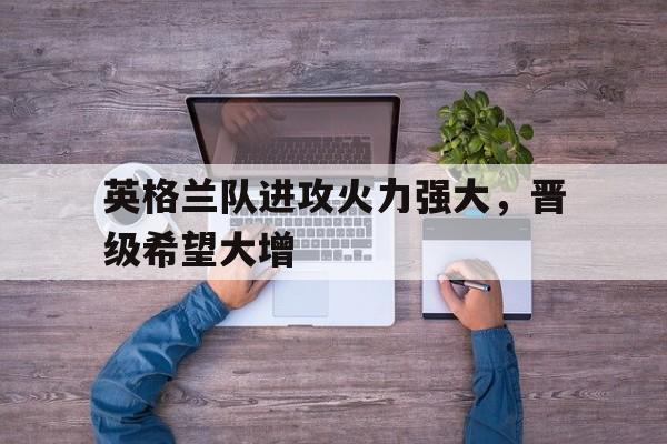 英格兰队进攻火力强大，晋级希望大增的简单介绍