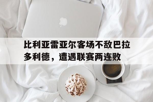 包含比利亚雷亚尔客场不敌巴拉多利德，遭遇联赛两连败的词条