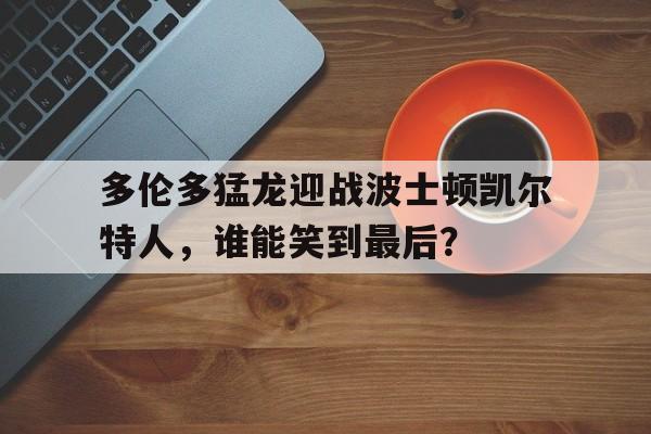 多伦多猛龙迎战波士顿凯尔特人，谁能笑到最后？的简单介绍