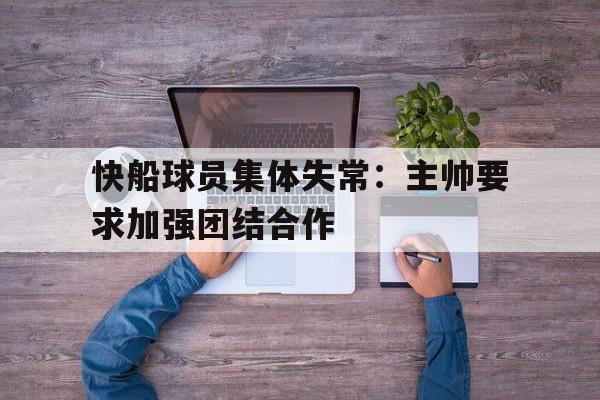 快船球员集体失常：主帅要求加强团结合作的简单介绍