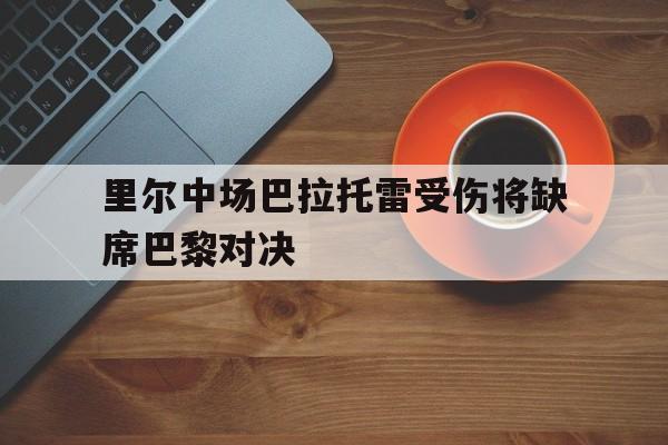 里尔中场巴拉托雷受伤将缺席巴黎对决的简单介绍