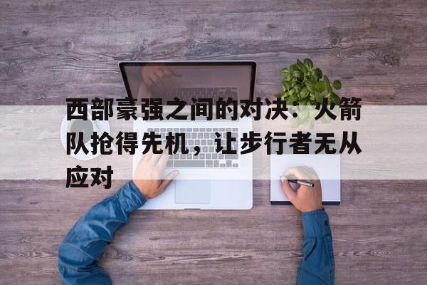 西部豪强之间的对决：火箭队抢得先机，让步行者无从应对的简单介绍