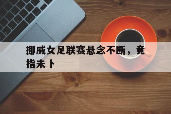 包含挪威女足联赛悬念不断，竟指未卜的词条
