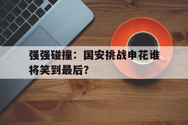 关于强强碰撞：国安挑战申花谁将笑到最后？的信息