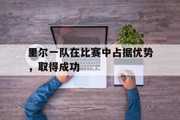 里尔一队在比赛中占据优势，取得成功