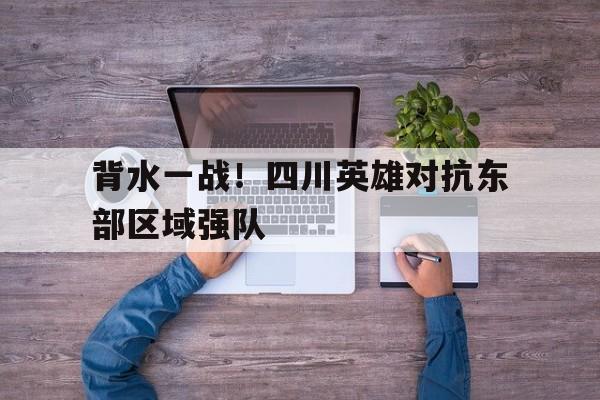 包含背水一战！四川英雄对抗东部区域强队的词条
