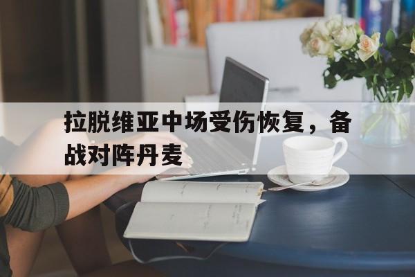 拉脱维亚中场受伤恢复，备战对阵丹麦的简单介绍