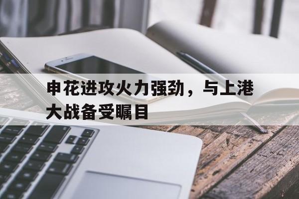 申花进攻火力强劲，与上港大战备受瞩目的简单介绍