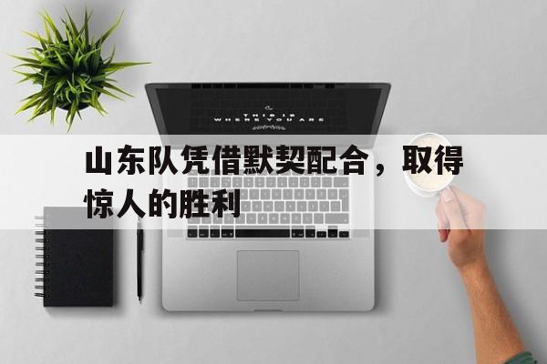 山东队凭借默契配合，取得惊人的胜利的简单介绍