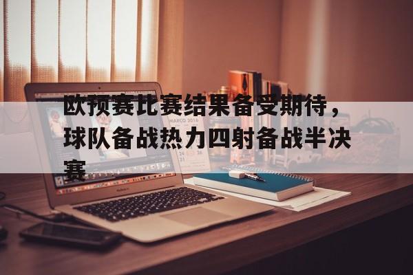 关于欧预赛比赛结果备受期待，球队备战热力四射备战半决赛的信息