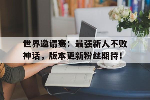 世界邀请赛：最强新人不败神话，版本更新粉丝期待！