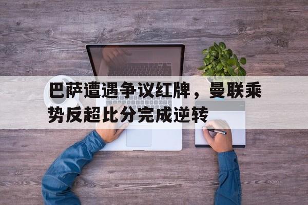 巴萨遭遇争议红牌，曼联乘势反超比分完成逆转