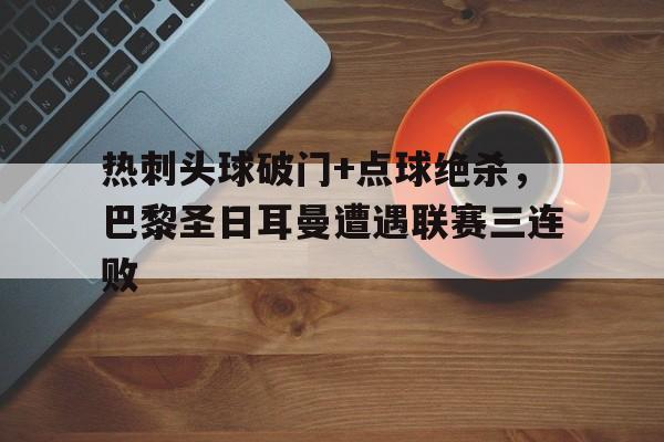热刺头球破门+点球绝杀，巴黎圣日耳曼遭遇联赛三连败
