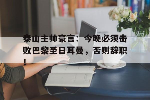 泰山主帅豪言：今晚必须击败巴黎圣日耳曼，否则辞职！