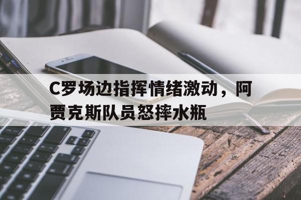 C罗场边指挥情绪激动，阿贾克斯队员怒摔水瓶22年后重返欧冠四强,阿贾克斯用青春风暴降服c罗