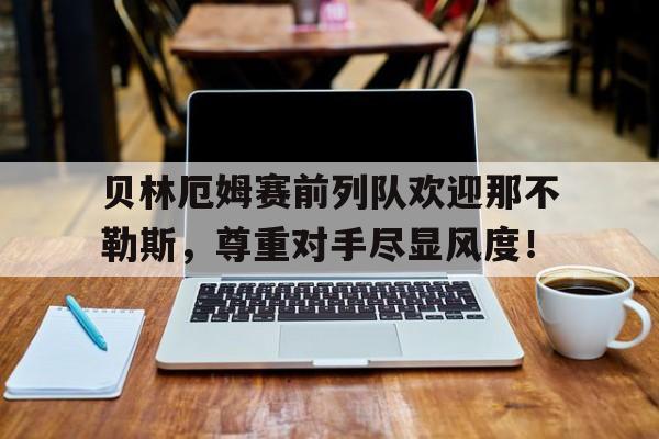 贝林厄姆赛前列队欢迎那不勒斯，尊重对手尽显风度！