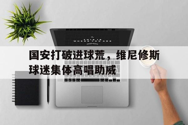国安打破进球荒，维尼修斯球迷集体高唱助威