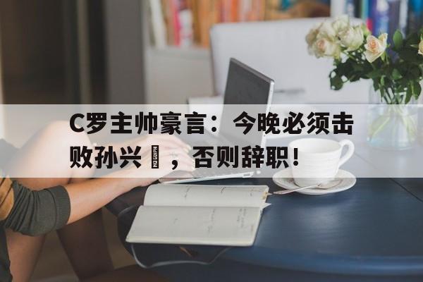 C罗主帅豪言：今晚必须击败孙兴慜，否则辞职！