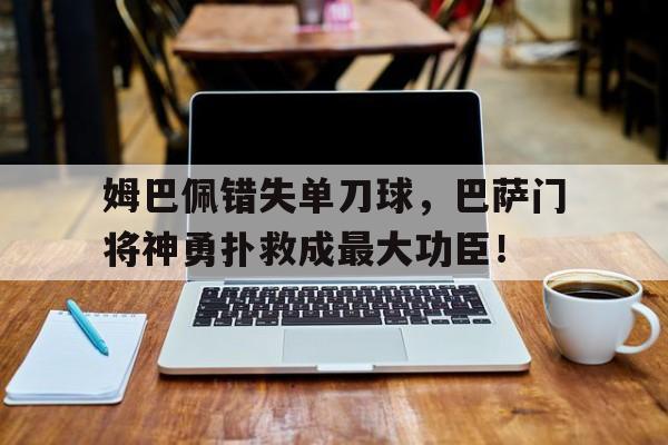 姆巴佩错失单刀球，巴萨门将神勇扑救成最大功臣！